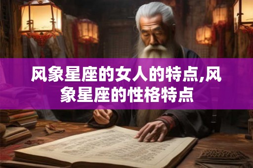 风象星座的女人的特点,风象星座的性格特点 风象星座的女人的特点,风象星座的性格特点