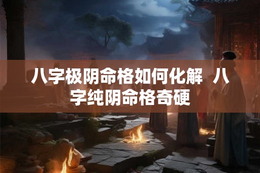 八字极阴命格如何化解 八字纯阴命格奇硬 八字极阴命格如何化解 八字纯阴命格奇硬