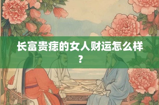 长富贵痣的女人财运怎么样？
