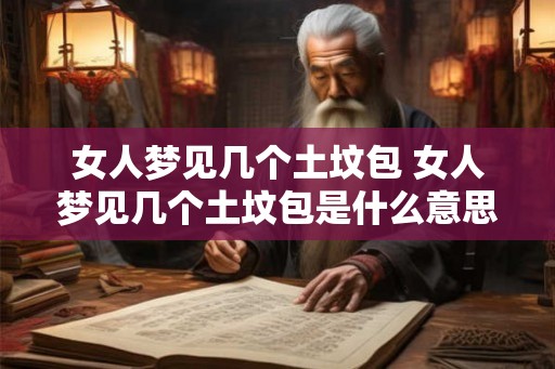 女人梦见几个土坟包 女人梦见几个土坟包是什么意思
