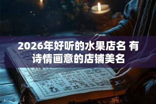 2026年好听的水果店名 有诗情画意的店铺美名