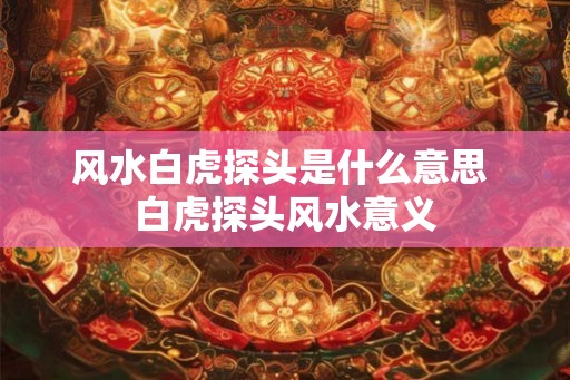 风水白虎探头是什么意思 白虎探头风水意义 风水白虎探头是什么意思 白虎探头风水意义