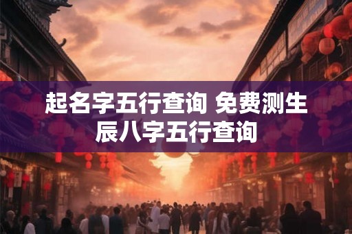 起名字五行查询 免费测生辰八字五行查询 起名字五行查询 免费测生辰八字五行查询