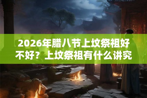 2026年腊八节上坟祭祖好不好？上坟祭祖有什么讲究？