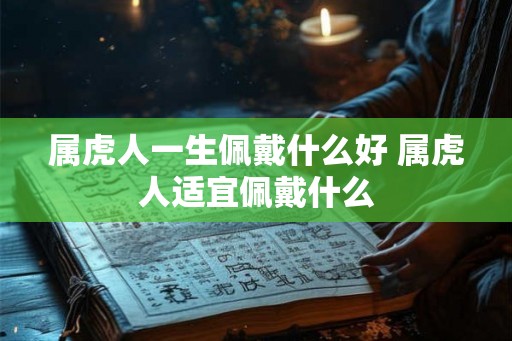 属虎人一生佩戴什么好 属虎人适宜佩戴什么