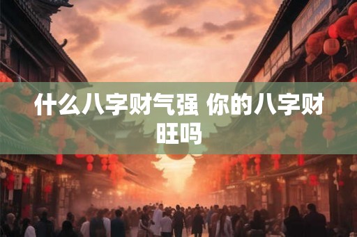 什么八字财气强 你的八字财旺吗 什么八字财气强 你的八字财旺吗