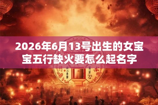 2026年6月13号出生的女宝宝五行缺火要怎么起名字