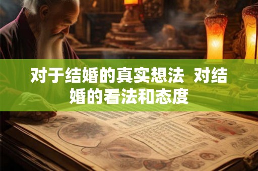 对于结婚的真实想法 对结婚的看法和态度 对于结婚的真实想法 对结婚的看法和态度