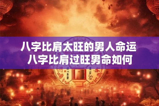 八字比肩太旺的男人命运 八字比肩过旺男命如何