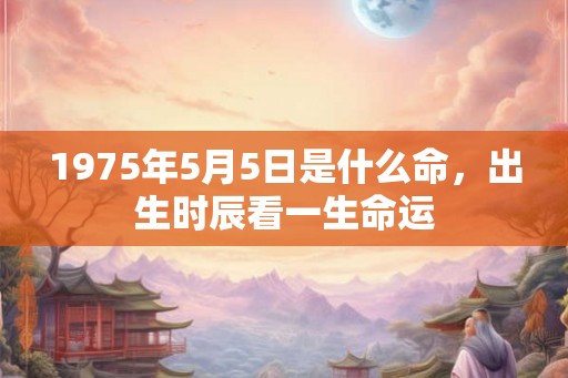 1975年5月5日是什么命，出生时辰看一生命运