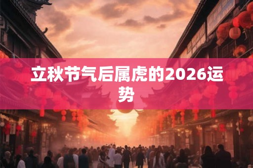 立秋节气后属虎的2026运势
