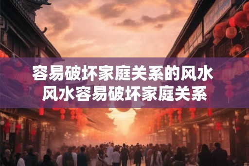 容易破坏家庭关系的风水 风水容易破坏家庭关系