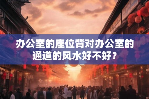 办公室的座位背对办公室的通道的风水好不好? 办公室的座位背对办公室的通道的风水好不好?
