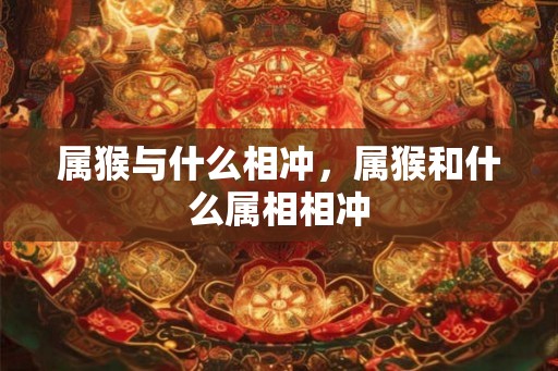 属猴与什么相冲，属猴和什么属相相冲