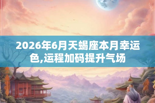 2026年6月天蝎座本月幸运色,运程加码提升气场