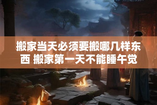 搬家当天必须要搬哪几样东西 搬家第一天不能睡午觉吗