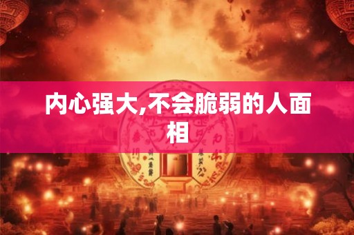 内心强大,不会脆弱的人面相 内心强大,不会脆弱的人面相