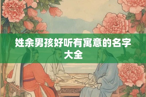 姓余男孩好听有寓意的名字大全