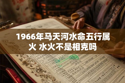 1966年马天河水命五行属火 水火不是相克吗