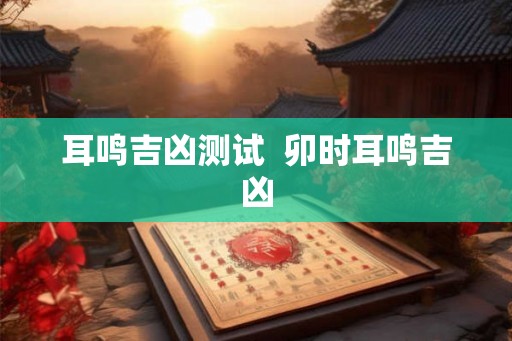 耳鸣吉凶测试  卯时耳鸣吉凶