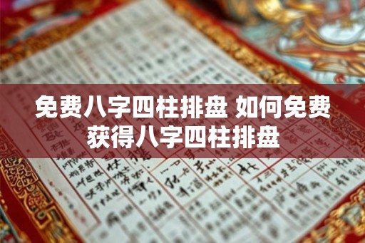 免费八字四柱排盘 如何免费获得八字四柱排盘