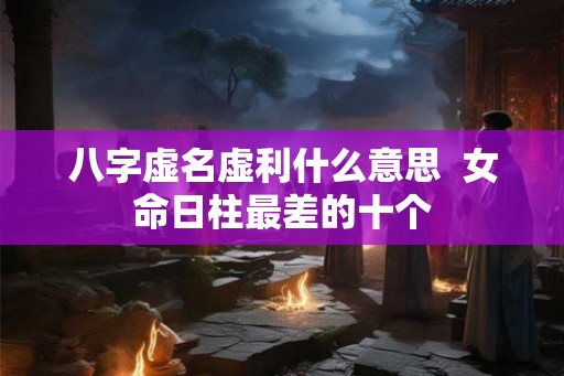八字虚名虚利什么意思  女命日柱最差的十个