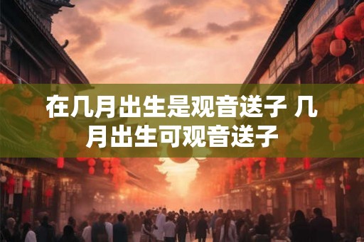 在几月出生是观音送子 几月出生可观音送子