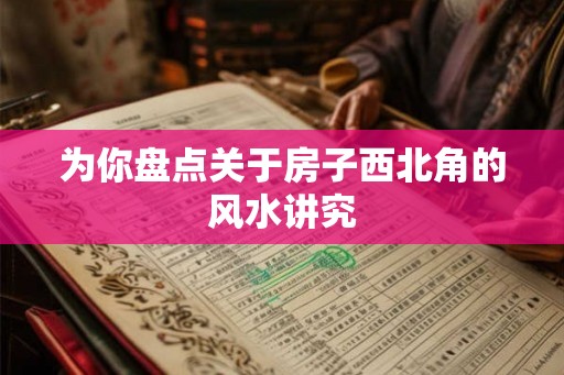 为你盘点关于房子西北角的风水讲究