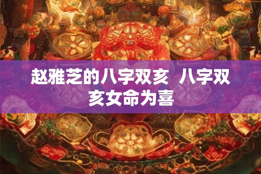 赵雅芝的八字双亥  八字双亥女命为喜
