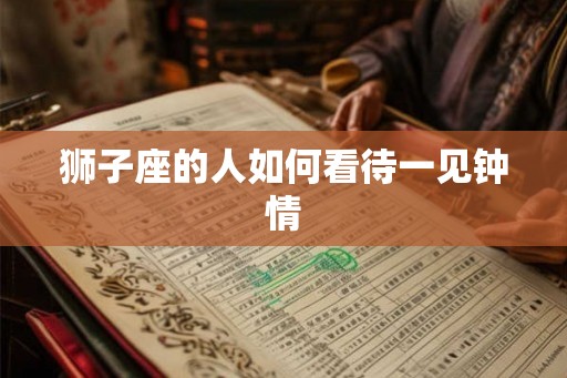 狮子座的人如何看待一见钟情 狮子座的人如何看待一见钟情