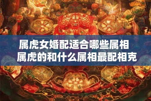 属虎女婚配适合哪些属相  属虎的和什么属相最配相克