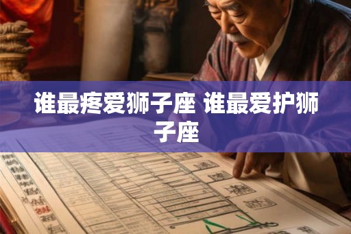 谁最疼爱狮子座 谁最爱护狮子座