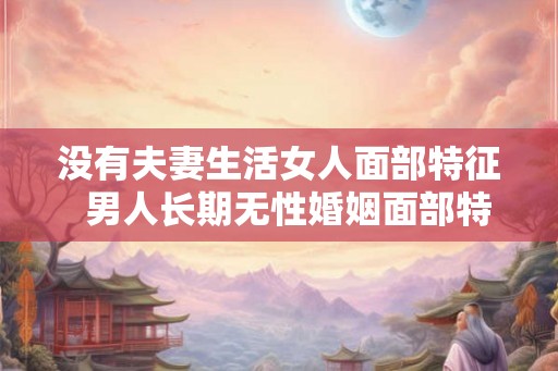 没有夫妻生活女人面部特征  男人长期无性婚姻面部特征