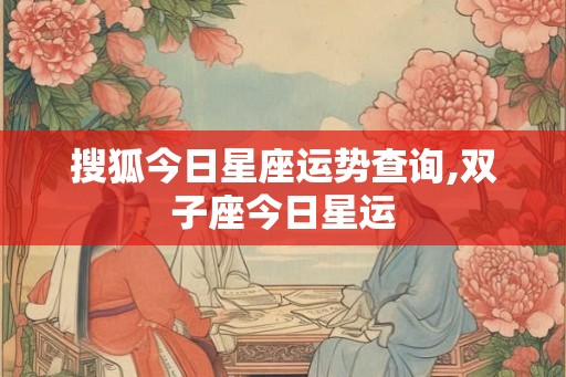 搜狐今日星座运势查询,双子座今日星运