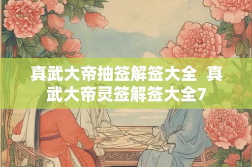 真武大帝抽签解签大全  真武大帝灵签解签大全7