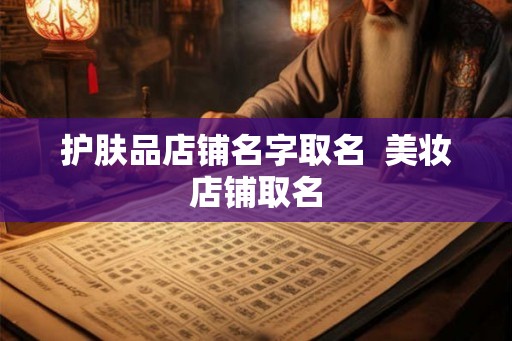 护肤品店铺名字取名 美妆店铺取名 护肤品店铺名字取名 美妆店铺取名