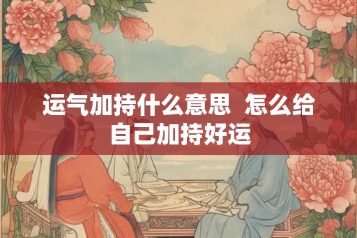 运气加持什么意思  怎么给自己加持好运