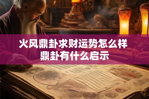 火风鼎卦求财运势怎么样 鼎卦有什么启示