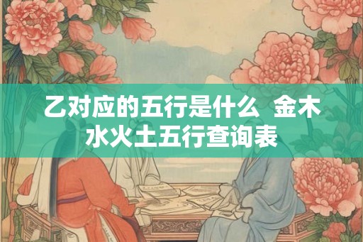 乙对应的五行是什么  金木水火土五行查询表