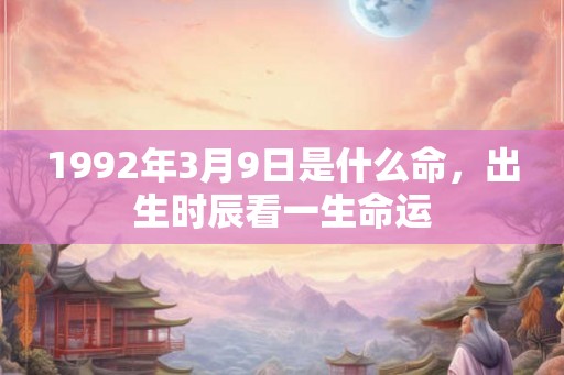 1992年3月9日是什么命，出生时辰看一生命运