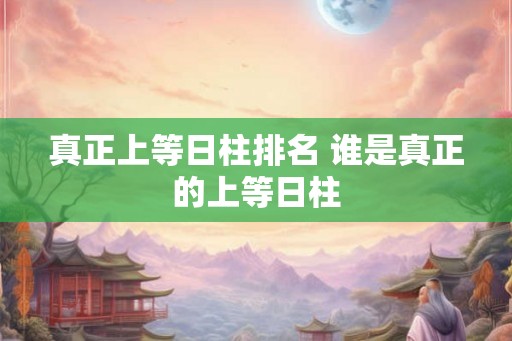 真正上等日柱排名 谁是真正的上等日柱
