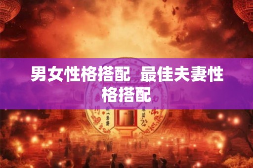 男女性格搭配  最佳夫妻性格搭配