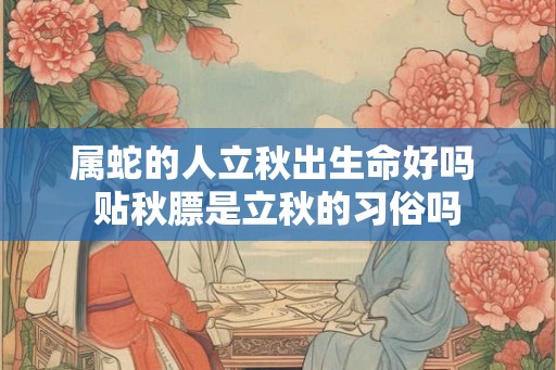属蛇的人立秋出生命好吗 贴秋膘是立秋的习俗吗