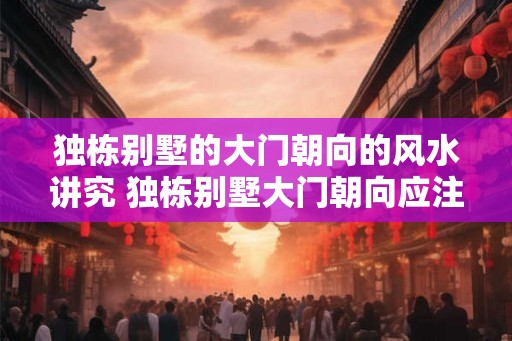 独栋别墅的大门朝向的风水讲究 独栋别墅大门朝向应注意什么