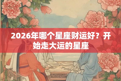 2026年哪个星座财运好？开始走大运的星座