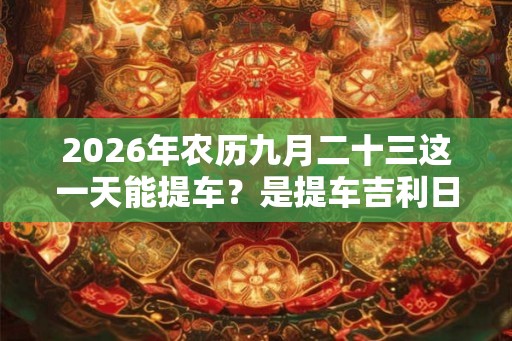 2026年农历九月二十三这一天能提车？是提车吉利日子吗