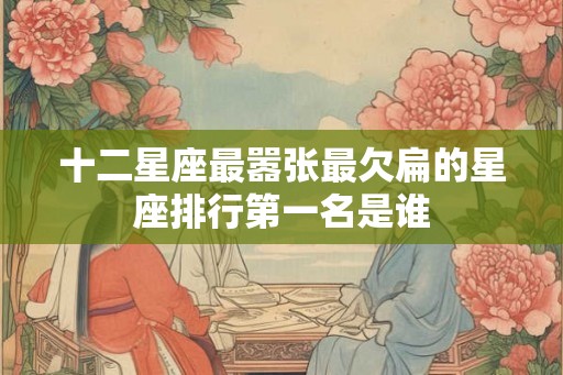 十二星座最嚣张最欠扁的星座排行第一名是谁