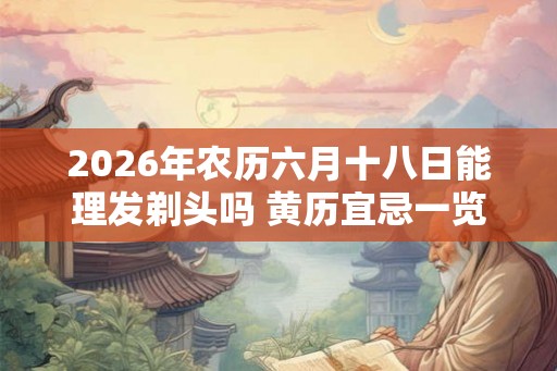 2026年农历六月十八日能理发剃头吗 黄历宜忌一览表