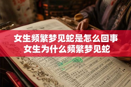 女生频繁梦见蛇是怎么回事 女生为什么频繁梦见蛇 女生频繁梦见蛇是怎么回事 女生为什么频繁梦见蛇