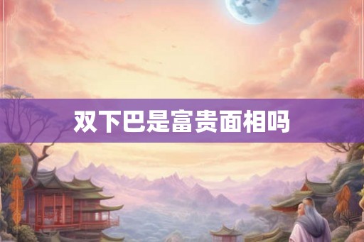 双下巴是富贵面相吗